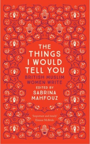 The Things I Would Tell You: British Muslim Women Write